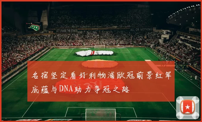 名宿坚定看好利物浦欧冠前景红军底蕴与DNA助力争冠之路