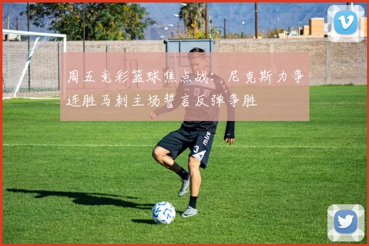 周五竞彩篮球焦点战：尼克斯力争连胜马刺主场誓言反弹争胜
