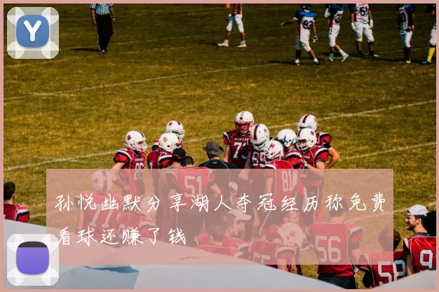 孙悦幽默分享湖人夺冠经历称免费看球还赚了钱