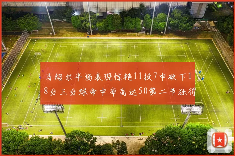 马绍尔半场表现惊艳11投7中砍下18分三分球命中率高达50第二节独得12分