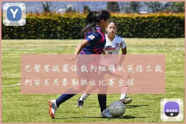 巴黎客战葡体裁判组确认英格兰裁判安东尼泰勒执法比赛全程