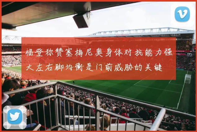 福登称赞塞梅尼奥身体对抗能力强大左右脚均衡是门前威胁的关键