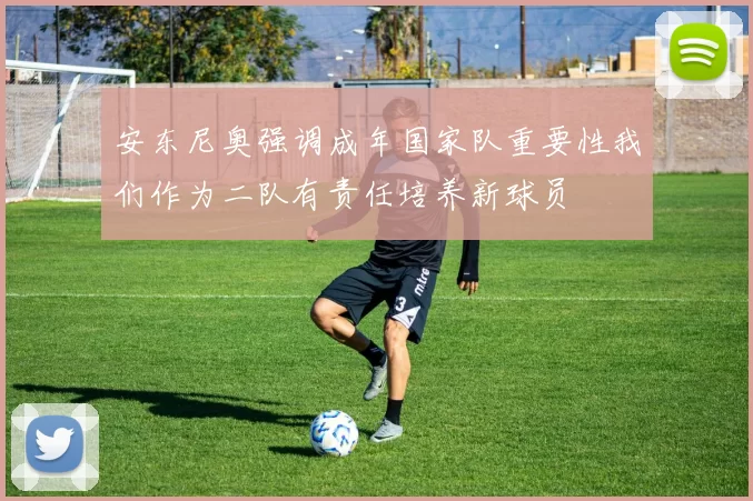 安东尼奥强调成年国家队重要性我们作为二队有责任培养新球员