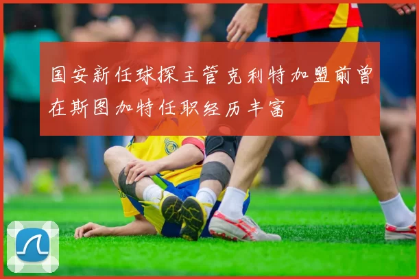 国安新任球探主管克利特加盟前曾在斯图加特任职经历丰富
