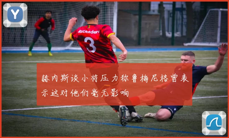 赫内斯谈小将压力称鲁梅尼格曾表示这对他们毫无影响