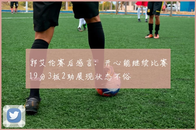 郭艾伦赛后感言：开心能继续比赛19分3板2助展现状态不俗