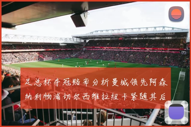 足总杯夺冠赔率分析曼城领先阿森纳利物浦切尔西维拉纽卡紧随其后