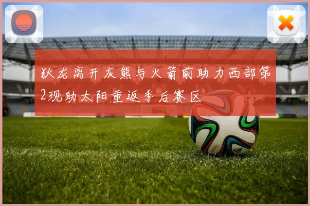 狄龙离开灰熊与火箭前助力西部第2现助太阳重返季后赛区