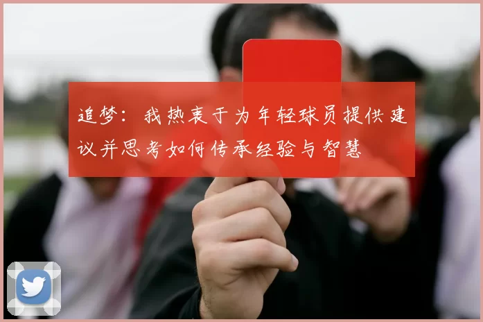 追梦：我热衷于为年轻球员提供建议并思考如何传承经验与智慧